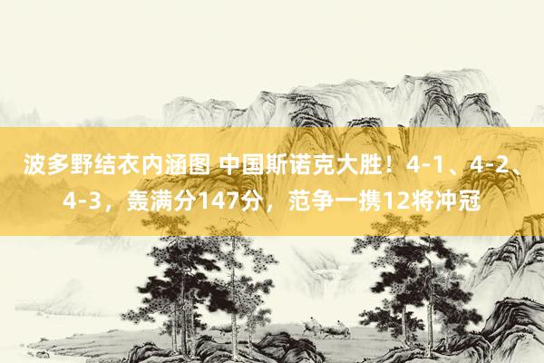 波多野结衣内涵图 中国斯诺克大胜！4-1、4-2、4-3，轰满分147分，范争一携12将冲冠