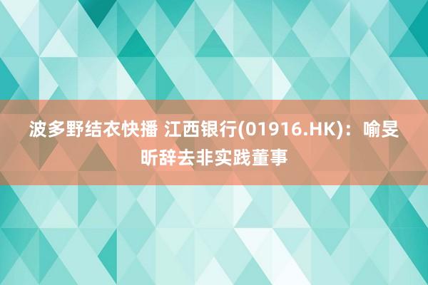 波多野结衣快播 江西银行(01916.HK)：喻旻昕辞去非实践董事