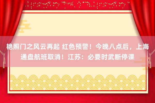 艳照门之风云再起 红色预警！今晚八点后，上海通盘航班取消！江苏：必要时武断停课