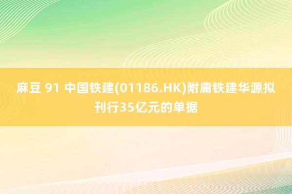 麻豆 91 中国铁建(01186.HK)附庸铁建华源拟刊行35亿元的单据