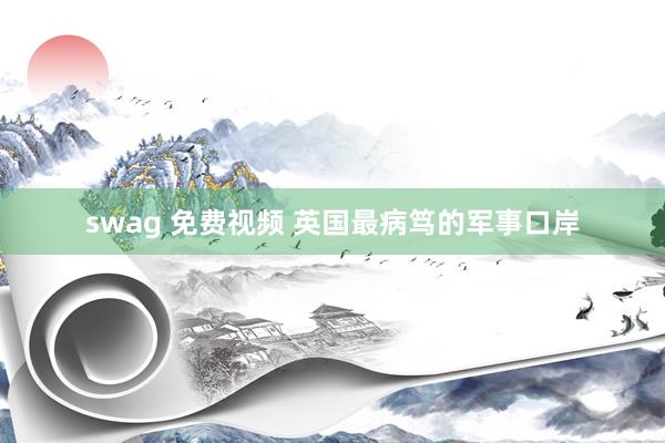 swag 免费视频 英国最病笃的军事口岸