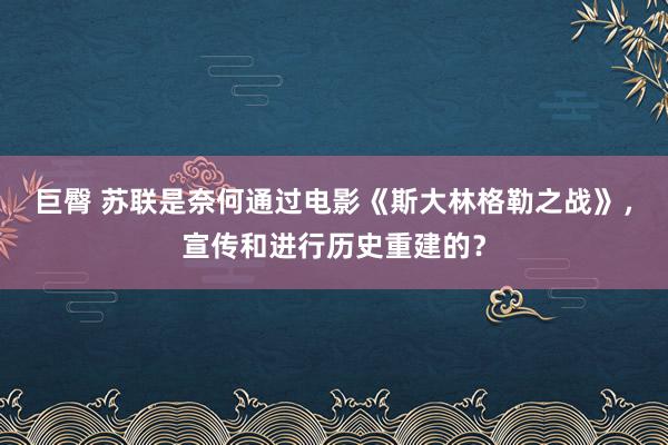 巨臀 苏联是奈何通过电影《斯大林格勒之战》，宣传和进行历史重建的？