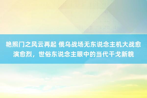 艳照门之风云再起 俄乌战场无东说念主机大战愈演愈烈，世俗东说念主眼中的当代干戈新貌