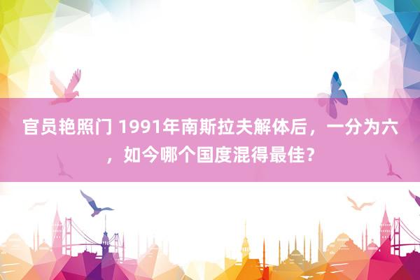 官员艳照门 1991年南斯拉夫解体后，一分为六，如今哪个国度混得最佳？