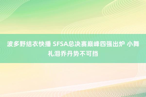 波多野结衣快播 SFSA总决赛巅峰四强出炉 小舞礼泪乔丹势不可挡