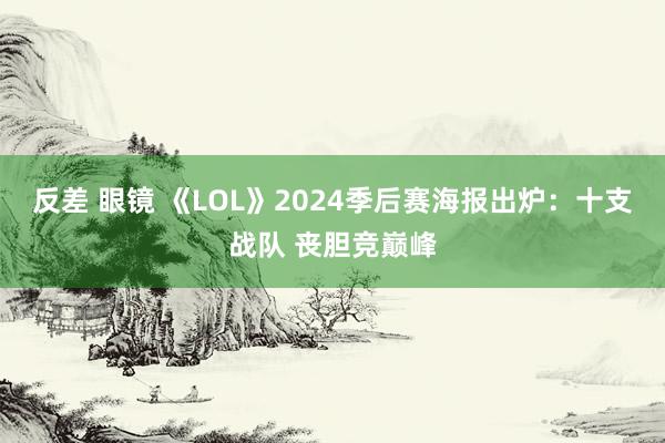 反差 眼镜 《LOL》2024季后赛海报出炉：十支战队 丧胆竞巅峰