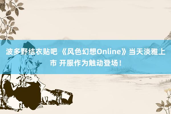 波多野结衣贴吧 《风色幻想Online》当天淡雅上市 开服作为触动登场！