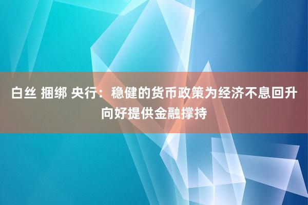 白丝 捆绑 央行：稳健的货币政策为经济不息回升向好提供金融撑持