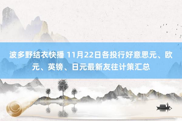 波多野结衣快播 11月22日各投行好意思元、欧元、英镑、日元最新友往计策汇总