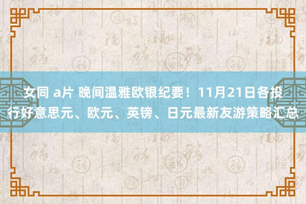 女同 a片 晚间温雅欧银纪要！11月21日各投行好意思元、欧元、英镑、日元最新友游策略汇总