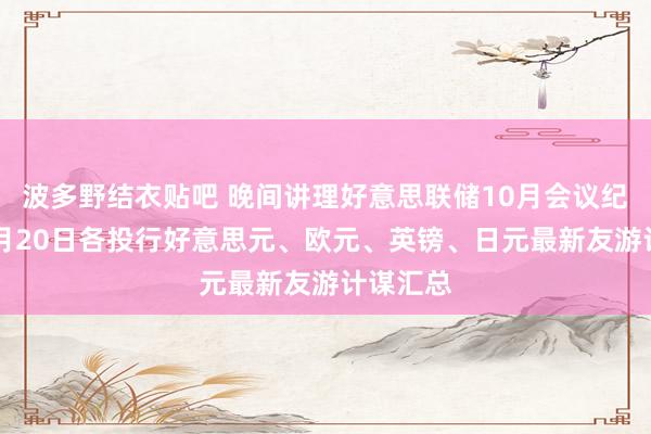 波多野结衣贴吧 晚间讲理好意思联储10月会议纪要！11月20日各投行好意思元、欧元、英镑、日元最新友游计谋汇总