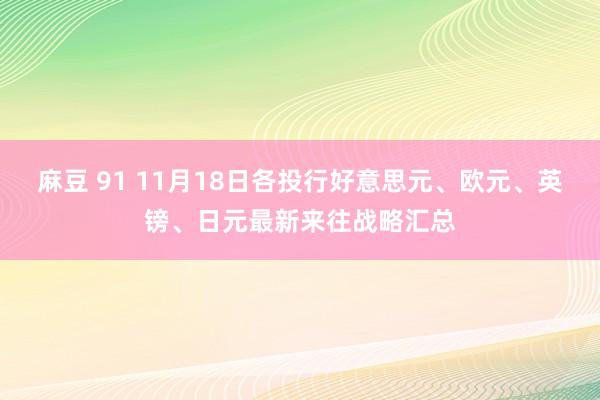 麻豆 91 11月18日各投行好意思元、欧元、英镑、日元最新来往战略汇总