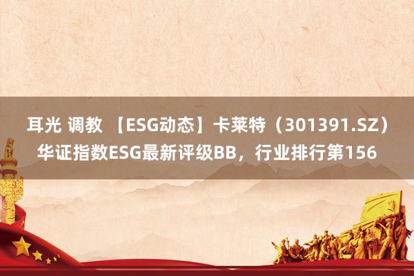 耳光 调教 【ESG动态】卡莱特（301391.SZ）华证指数ESG最新评级BB，行业排行第156