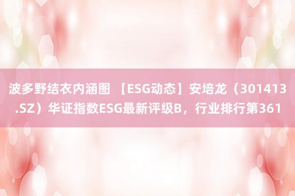 波多野结衣内涵图 【ESG动态】安培龙（301413.SZ）华证指数ESG最新评级B，行业排行第361