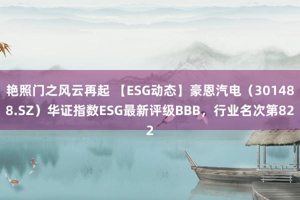 艳照门之风云再起 【ESG动态】豪恩汽电（301488.SZ）华证指数ESG最新评级BBB，行业名次第82