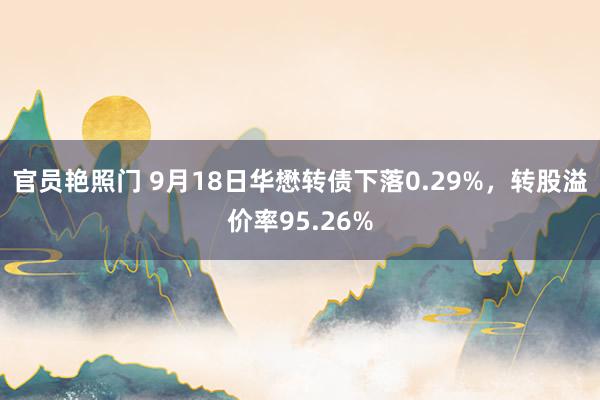 官员艳照门 9月18日华懋转债下落0.29%，转股溢价率95.26%