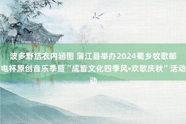 波多野结衣内涵图 蒲江县举办2024蜀乡牧歌邮电杯原创音乐季暨“成皆文化四季风•欢歌庆秋”活动