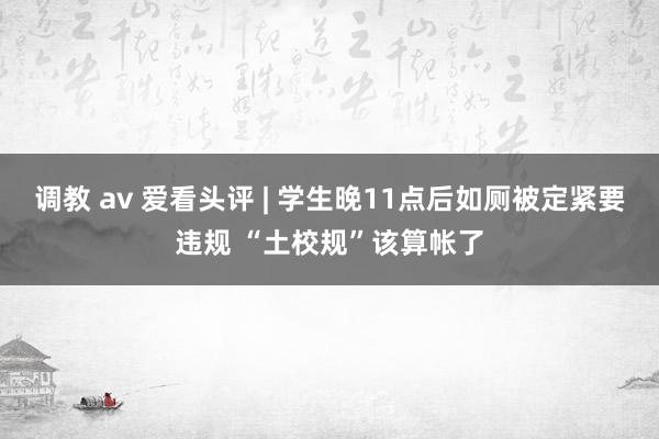 调教 av 爱看头评 | 学生晚11点后如厕被定紧要违规 “土校规”该算帐了