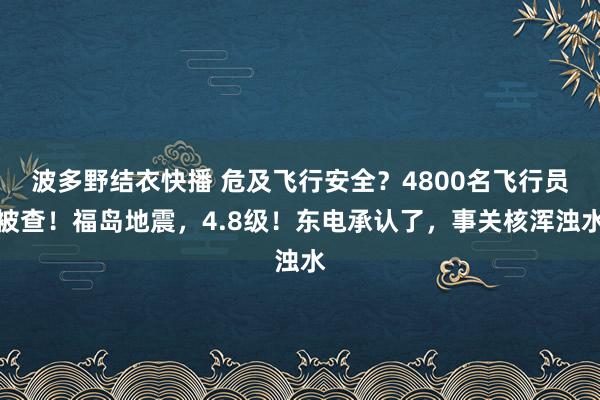 波多野结衣快播 危及飞行安全？4800名飞行员被查！福岛地震，4.8级！东电承认了，事关核浑浊水