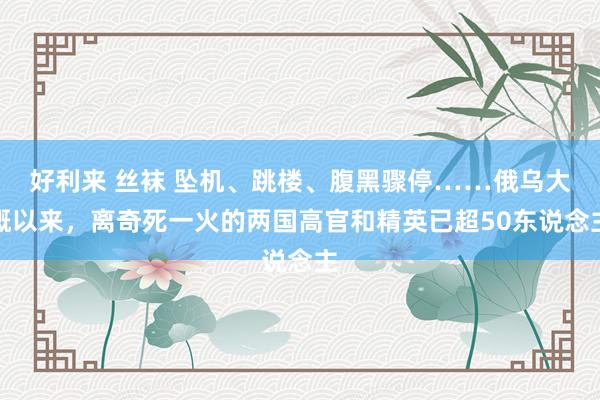 好利来 丝袜 坠机、跳楼、腹黑骤停……俄乌大概以来，离奇死一火的两国高官和精英已超50东说念主