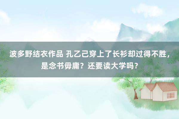 波多野结衣作品 孔乙己穿上了长衫却过得不胜，是念书毋庸？还要读大学吗？