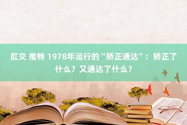 肛交 推特 1978年运行的“矫正通达”：矫正了什么？又通达了什么？