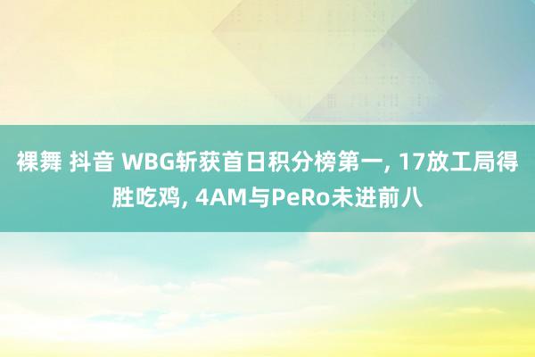 裸舞 抖音 WBG斩获首日积分榜第一, 17放工局得胜吃鸡, 4AM与PeRo未进前八