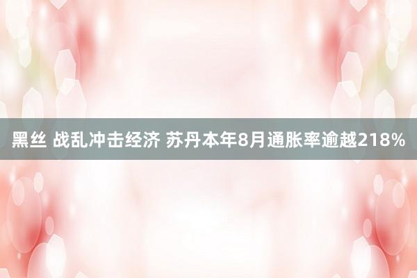 黑丝 战乱冲击经济 苏丹本年8月通胀率逾越218%