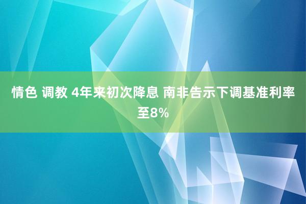 情色 调教 4年来初次降息 南非告示下调基准利率至8%