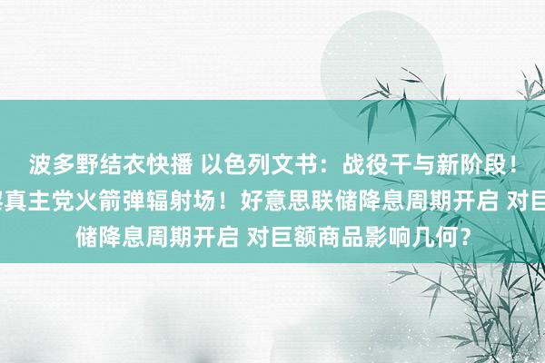 波多野结衣快播 以色列文书：战役干与新阶段！以军空袭上百处黎真主党火箭弹辐射场！好意思联储降息周期开启 对巨额商品影响几何？