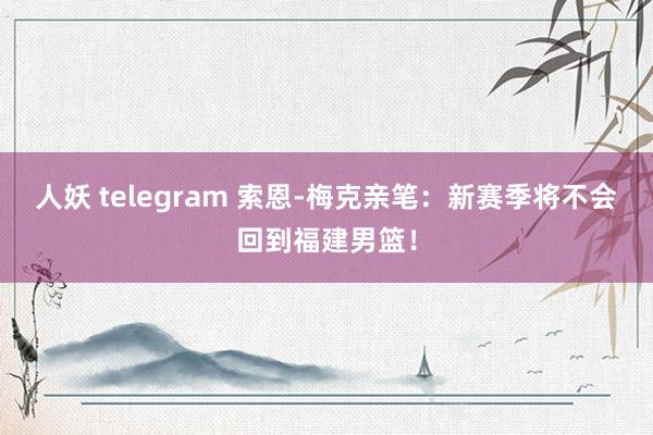 人妖 telegram 索恩-梅克亲笔：新赛季将不会回到福建男篮！