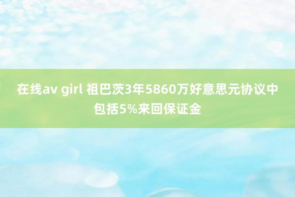 在线av girl 祖巴茨3年5860万好意思元协议中包括5%来回保证金