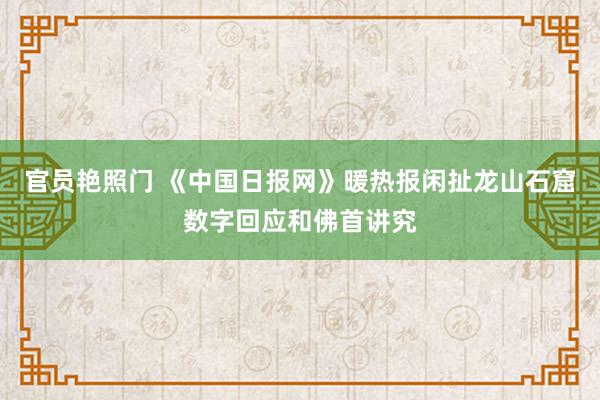 官员艳照门 《中国日报网》暖热报闲扯龙山石窟数字回应和佛首讲究