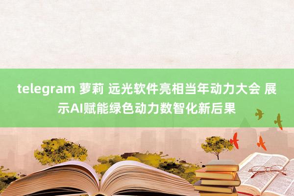 telegram 萝莉 远光软件亮相当年动力大会 展示AI赋能绿色动力数智化新后果