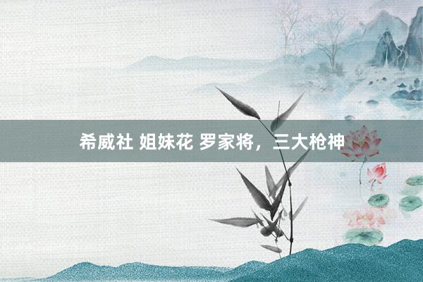 希威社 姐妹花 罗家将，三大枪神