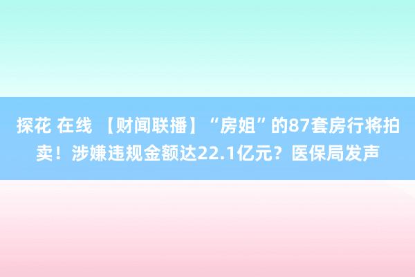 探花 在线 【财闻联播】“房姐”的87套房行将拍卖！涉嫌违规金额达22.1亿元？医保局发声