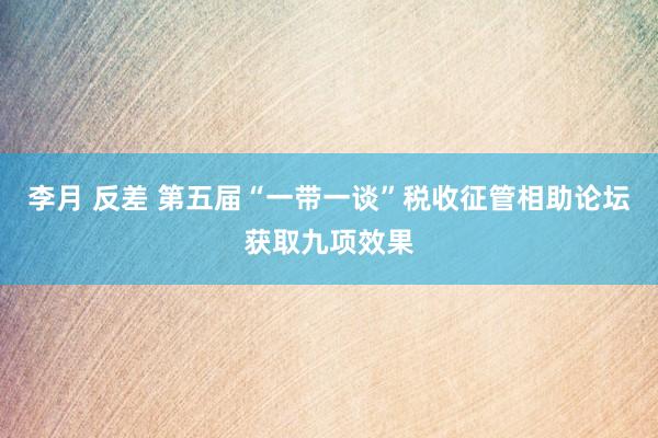 李月 反差 第五届“一带一谈”税收征管相助论坛获取九项效果