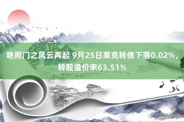 艳照门之风云再起 9月25日莱克转债下落0.02%，转股溢价率63.51%