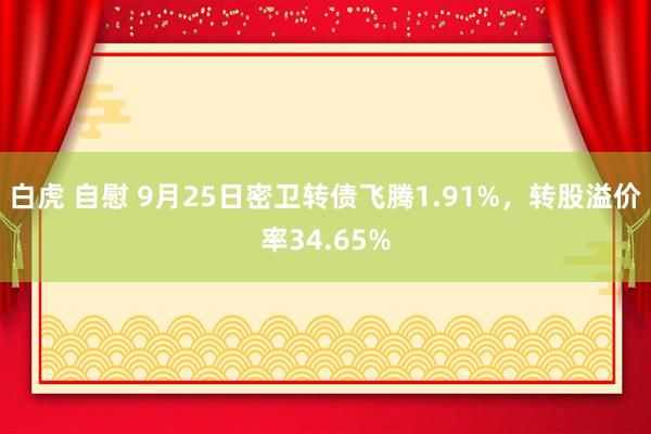 白虎 自慰 9月25日密卫转债飞腾1.91%，转股溢价率34.65%