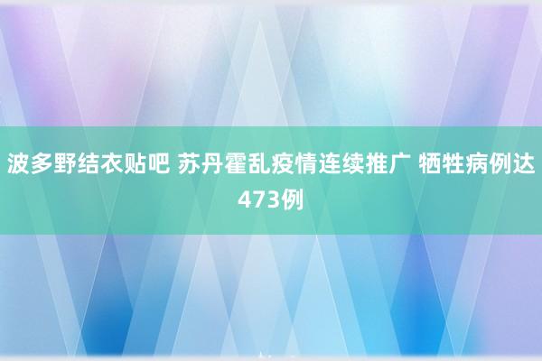 波多野结衣贴吧 苏丹霍乱疫情连续推广 牺牲病例达473例