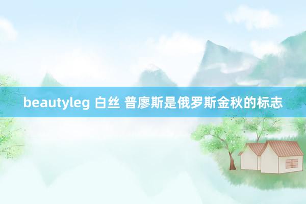 beautyleg 白丝 普廖斯是俄罗斯金秋的标志