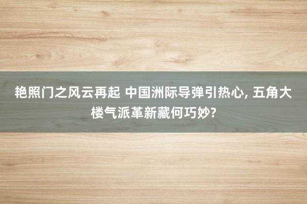 艳照门之风云再起 中国洲际导弹引热心， 五角大楼气派革新藏何巧妙?