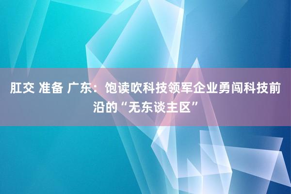 肛交 准备 广东：饱读吹科技领军企业勇闯科技前沿的“无东谈主区”