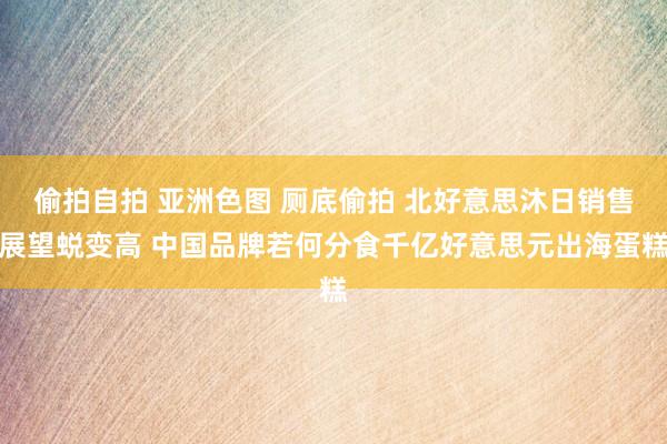 偷拍自拍 亚洲色图 厕底偷拍 北好意思沐日销售展望蜕变高 中国品牌若何分食千亿好意思元出海蛋糕