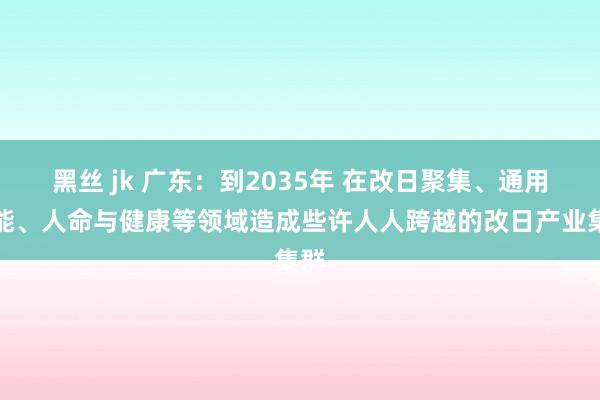 黑丝 jk 广东：到2035年 在改日聚集、通用智能、人命与健康等领域造成些许人人跨越的改日产业集群