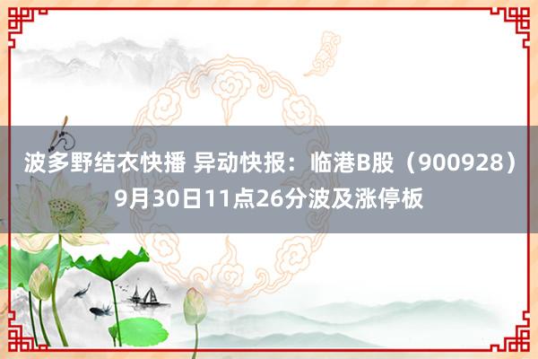 波多野结衣快播 异动快报：临港B股（900928）9月30日11点26分波及涨停板