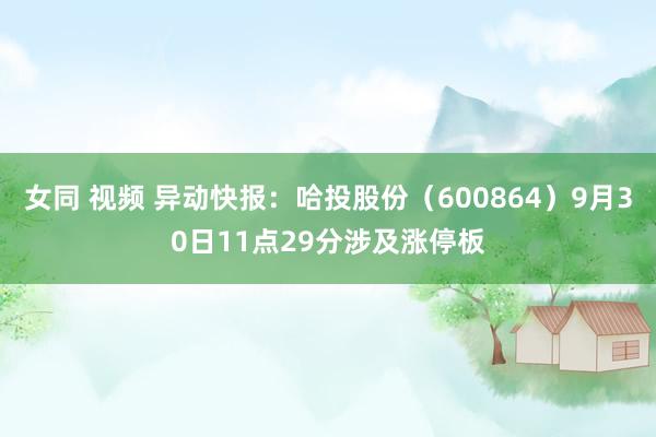 女同 视频 异动快报：哈投股份（600864）9月30日11点29分涉及涨停板