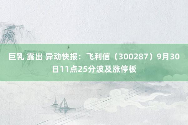 巨乳 露出 异动快报：飞利信（300287）9月30日11点25分波及涨停板