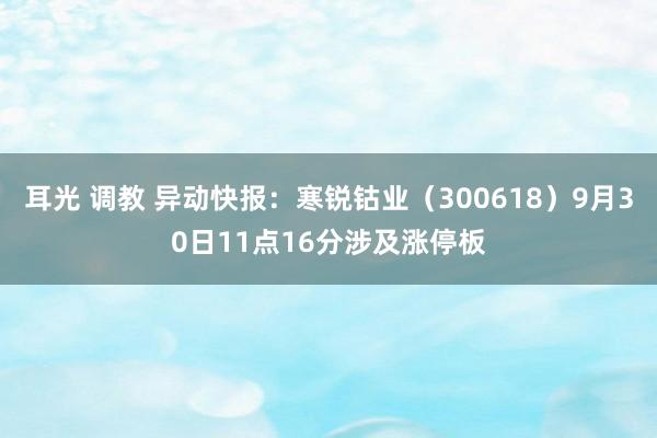 耳光 调教 异动快报：寒锐钴业（300618）9月30日11点16分涉及涨停板