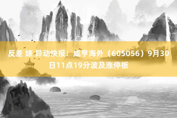 反差 婊 异动快报：咸亨海外（605056）9月30日11点19分波及涨停板